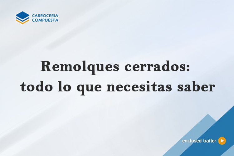 Remolques cerrados: todo lo que necesitas saber