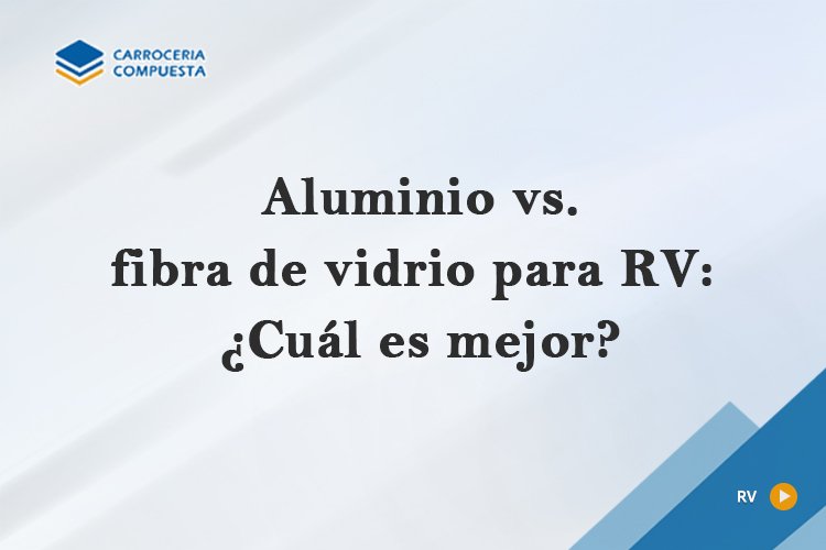 Aluminio vs. fibra de vidrio para RV: ¿Cuál es mejor?