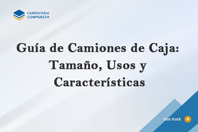 Guía de Camiones de Caja: Tamaño, Usos y Características