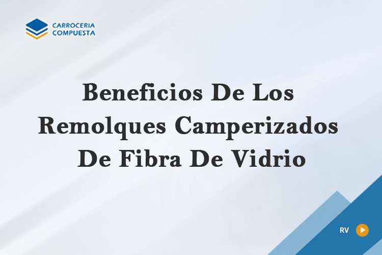 Beneficios De Los Remolques Camperizados De Fibra De Vidrio