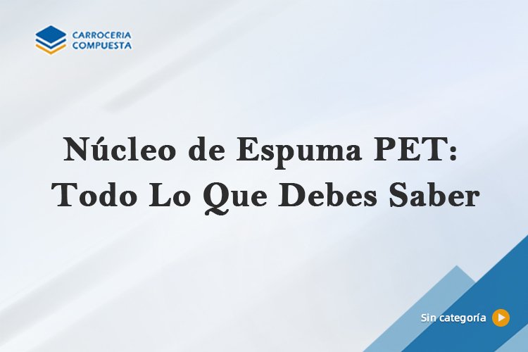 Núcleo de Espuma PET: Todo Lo Que Debes Saber