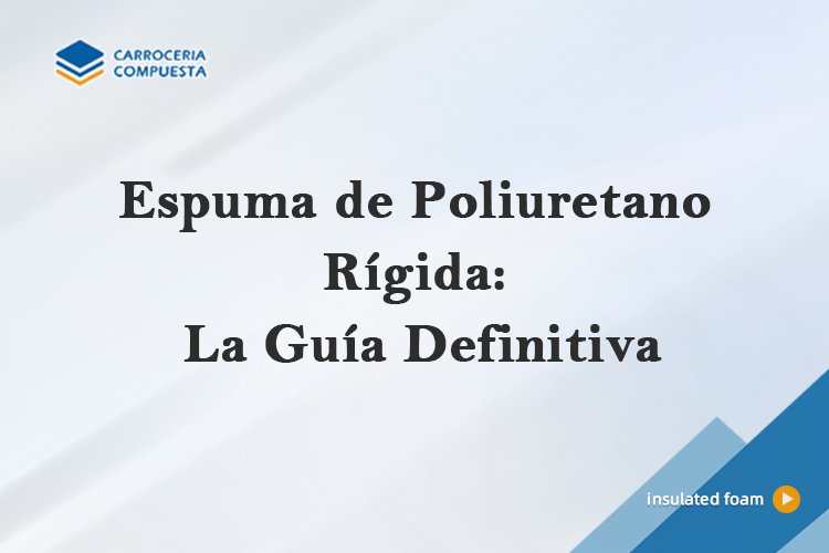 Espuma de Poliuretano Rígida: La Guía Definitiva