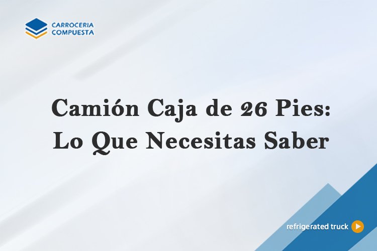 Camión Caja de 26 Pies: Lo Que Necesitas Saber