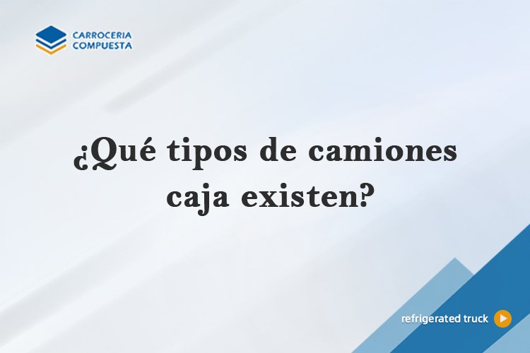 ¿Qué tipos de camiones caja existen?