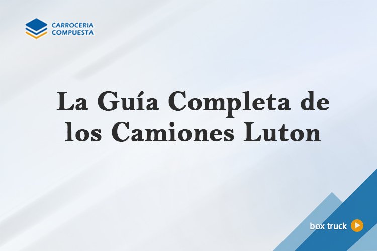 La Guía Completa de los Camiones Luton